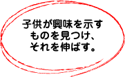 子供が興味を示すものを見つけ、それを伸ばす。