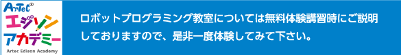 ロボットプログラミング教室については無料体験講習時にご説明しておりますので、是非一度体験してみて下さい。