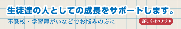 生徒たちの人としての成長をサポートします。不登校・学習障がいなどでお悩みの方に