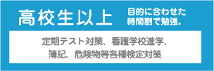 高校生以上　目的に合わせた時間割で勉強。　例）定期テスト対策、看護学校進学、簿記、危険物等各種検定対策
