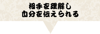 相手を理解し自分を伝えられる