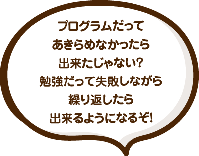プログラムだってあきらめなかったら出来たじゃない？勉強だって失敗しながら繰り返したら出来るようになるぞ！