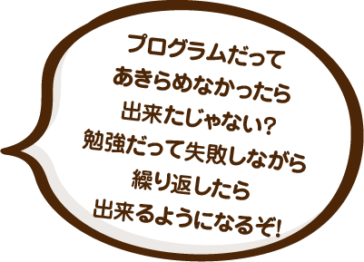 プログラムだってあきらめなかったら出来たじゃない？勉強だって失敗しながら繰り返したら出来るようになるぞ！