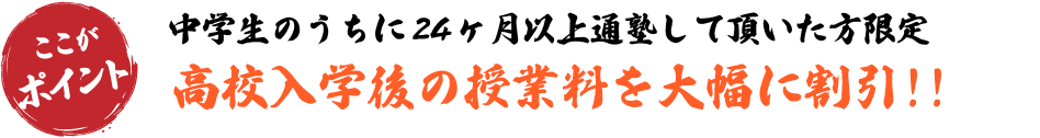 中学生のうちに24月以上通塾していただいた方には、高校入学後の授業料を大幅に割引!