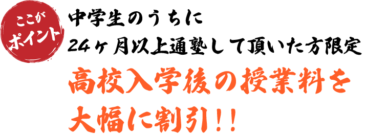 中学生のうちに24月以上通塾していただいた方には、高校入学後の授業料を大幅に割引!